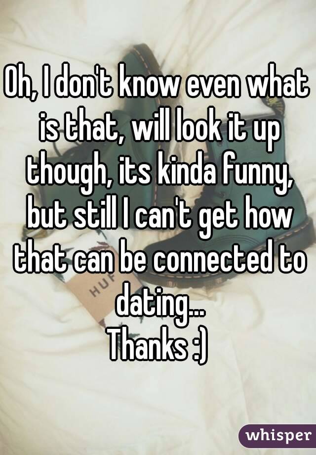 Oh, I don't know even what is that, will look it up though, its kinda funny, but still I can't get how that can be connected to dating...
Thanks :)