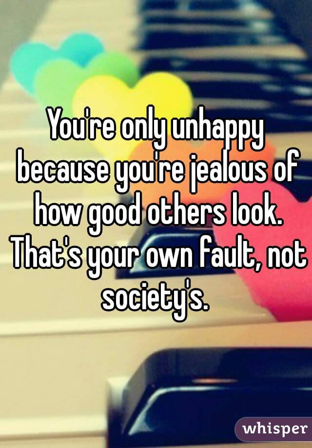 You're only unhappy because you're jealous of how good others look. That's your own fault, not society's. 