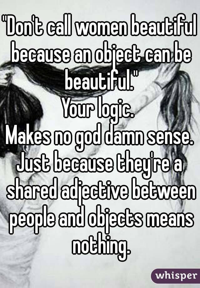 "Don't call women beautiful because an object can be beautiful."
Your logic. 
Makes no god damn sense.
Just because they're a shared adjective between people and objects means nothing.