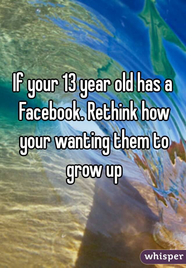 If your 13 year old has a Facebook. Rethink how your wanting them to grow up