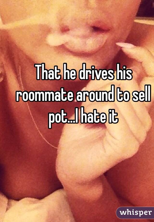 That he drives his roommate around to sell pot...I hate it 