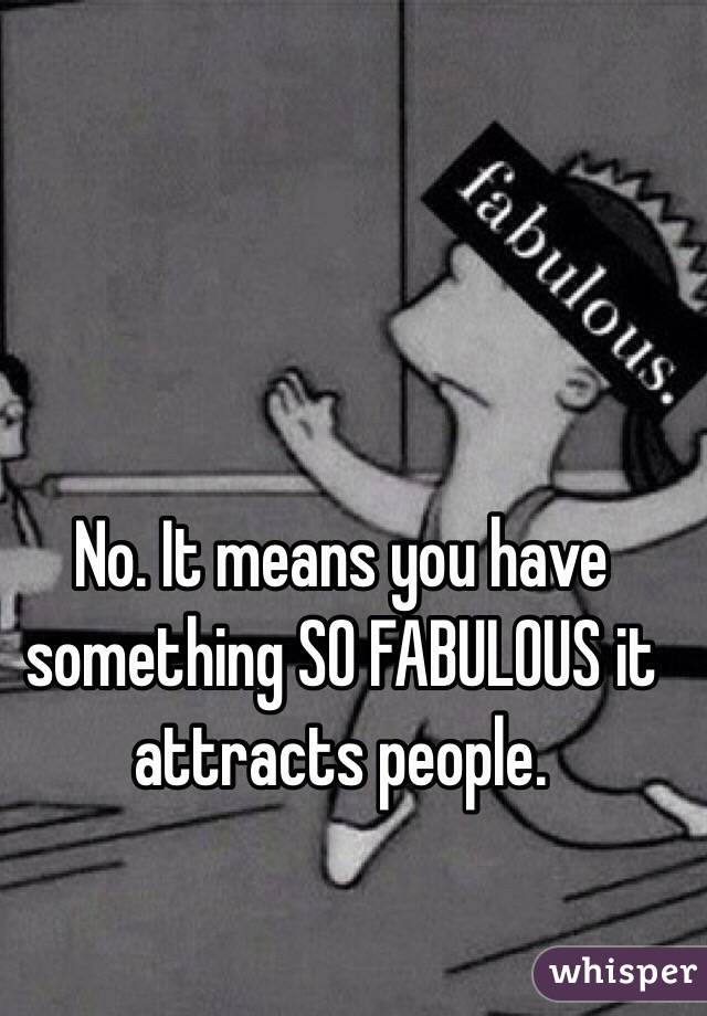 No. It means you have something SO FABULOUS it attracts people.
