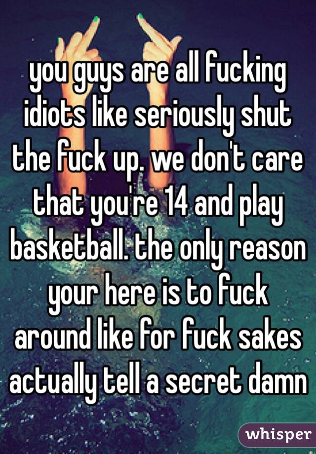 you guys are all fucking idiots like seriously shut the fuck up. we don't care that you're 14 and play basketball. the only reason your here is to fuck around like for fuck sakes actually tell a secret damn 