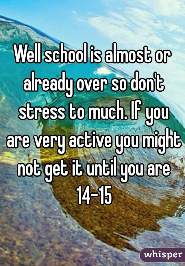 Well school is almost or already over so don't stress to much. If you are very active you might not get it until you are 14-15