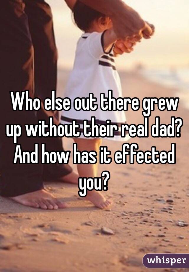 Who else out there grew up without their real dad? And how has it effected you?