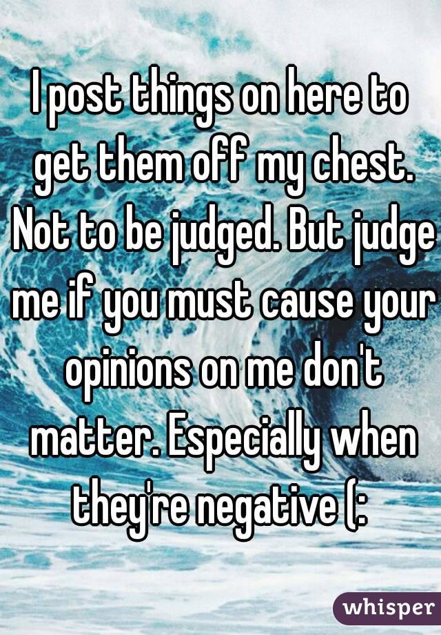 I post things on here to get them off my chest. Not to be judged. But judge me if you must cause your opinions on me don't matter. Especially when they're negative (: 