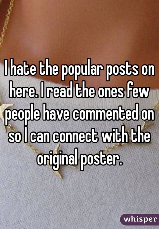 I hate the popular posts on here. I read the ones few people have commented on so I can connect with the original poster. 