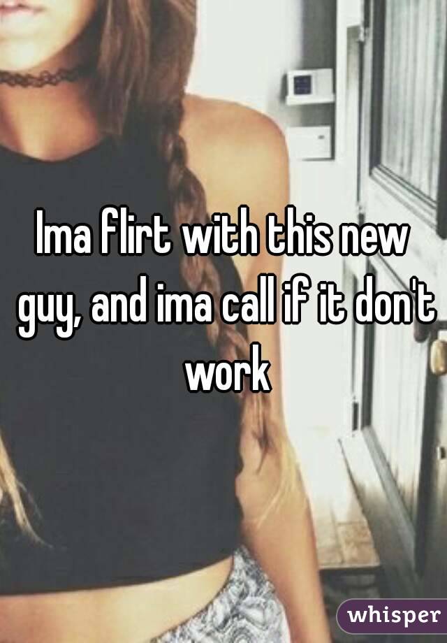 Ima flirt with this new guy, and ima call if it don't work