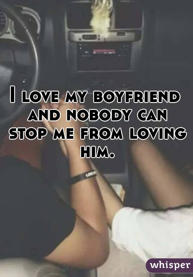 I love my boyfriend and nobody can stop me from loving him.