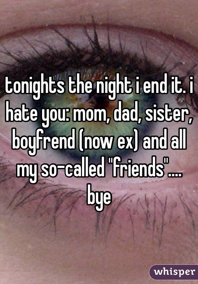 tonights the night i end it. i hate you: mom, dad, sister, boyfrend (now ex) and all my so-called "friends".... bye
