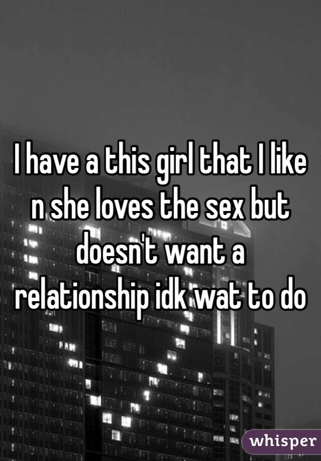 I have a this girl that I like n she loves the sex but doesn't want a relationship idk wat to do 