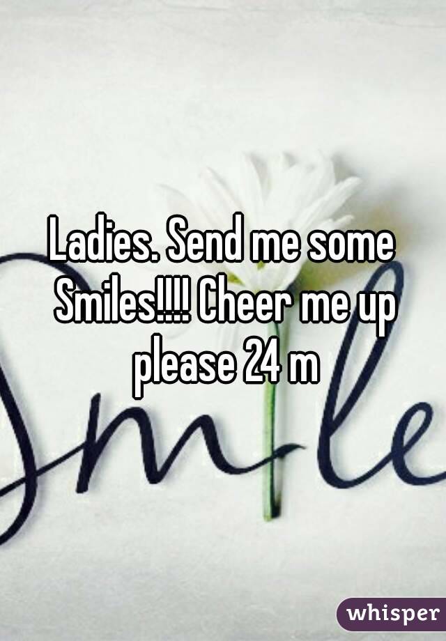 Ladies. Send me some Smiles!!!! Cheer me up please 24 m
