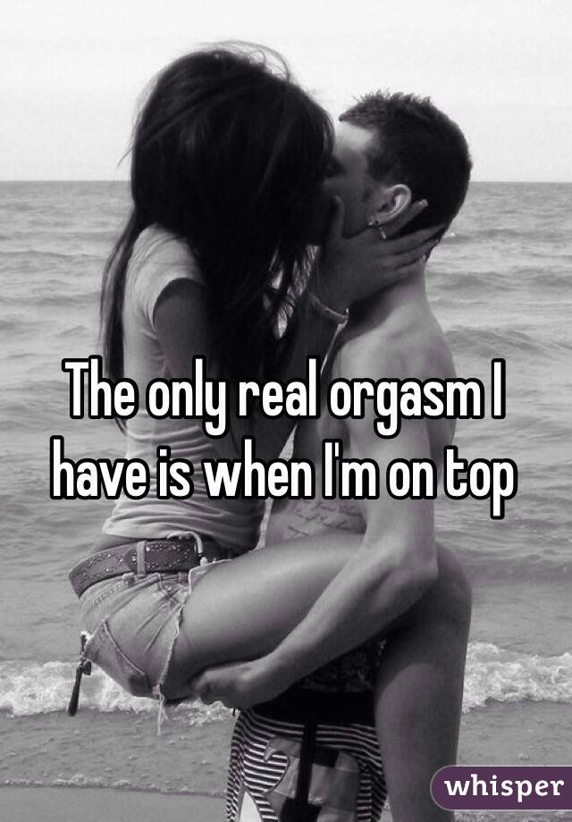 The only real orgasm I have is when I'm on top