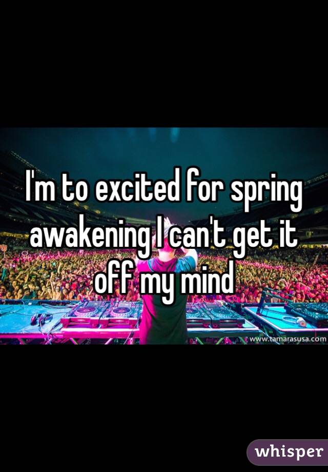 I'm to excited for spring awakening I can't get it off my mind 