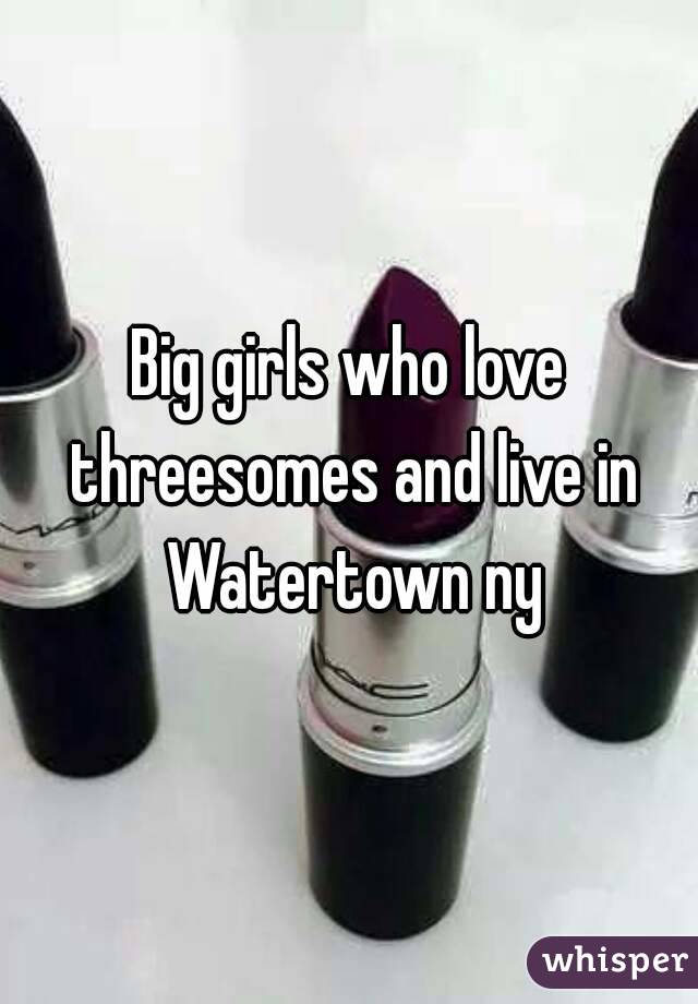 Big girls who love threesomes and live in Watertown ny