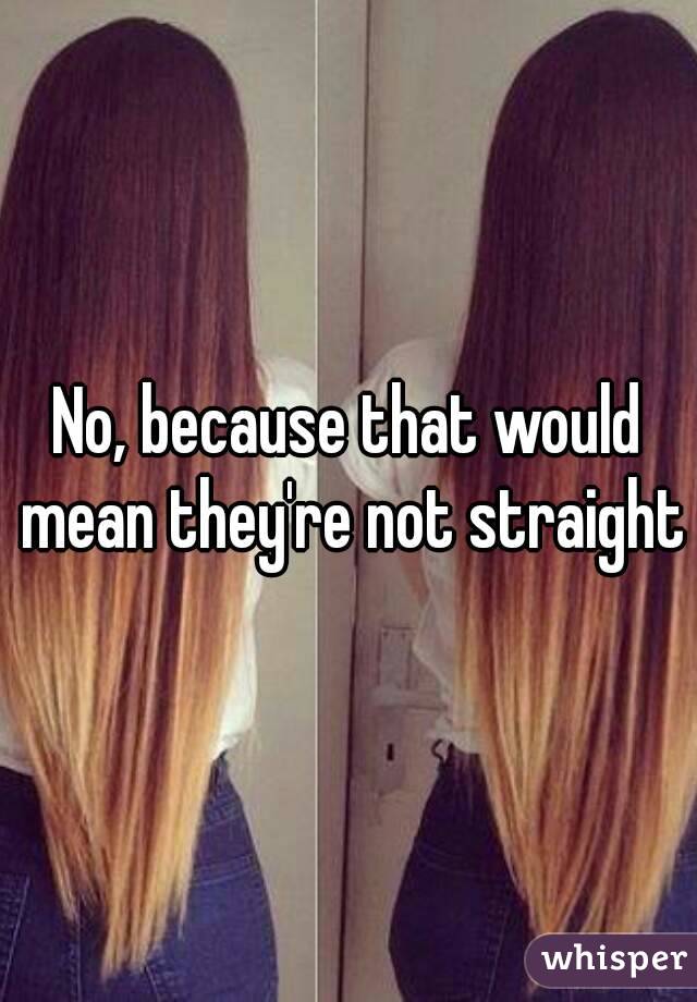 No, because that would mean they're not straight