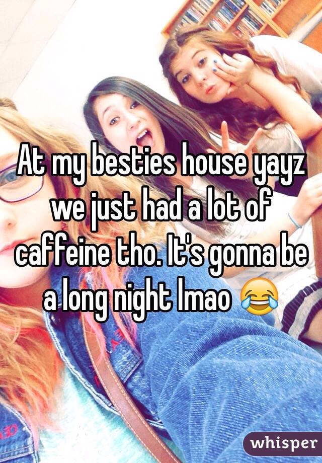 At my besties house yayz we just had a lot of caffeine tho. It's gonna be a long night lmao 😂
