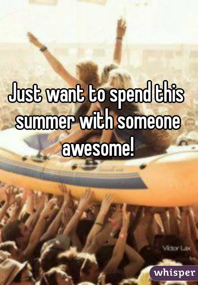 Just want to spend this summer with someone awesome!