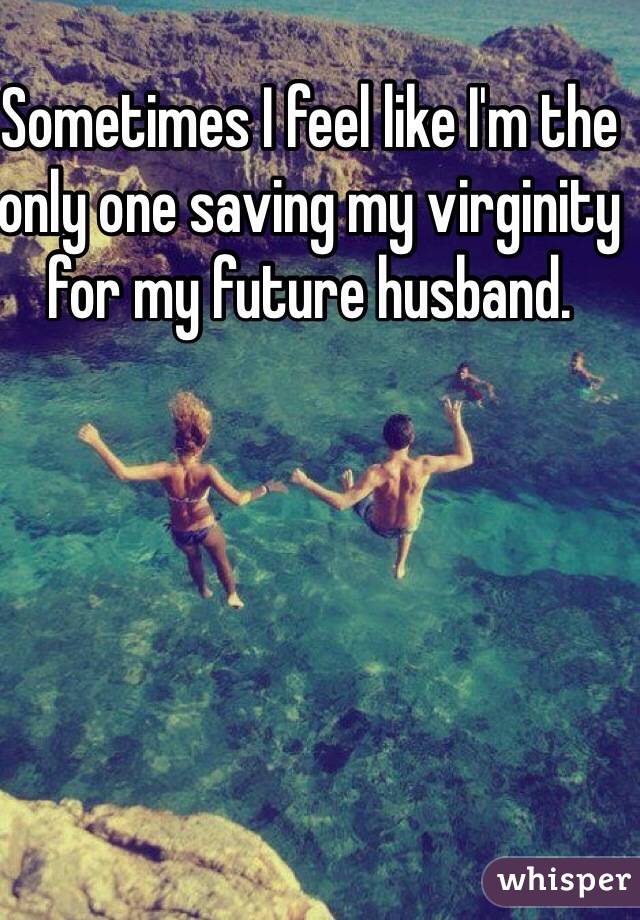 Sometimes I feel like I'm the only one saving my virginity for my future husband.