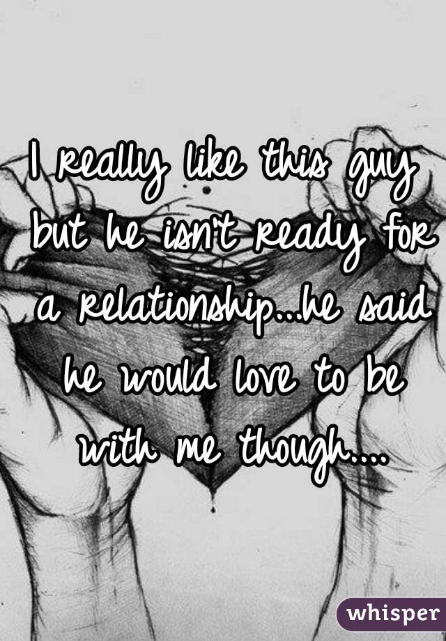 I really like this guy but he isn't ready for a relationship...he said he would love to be with me though....