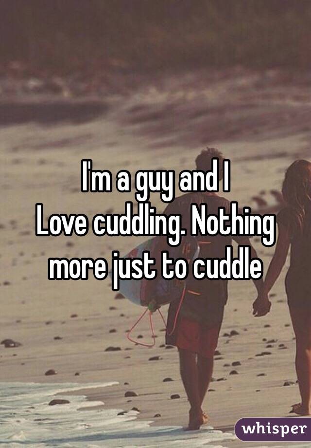 I'm a guy and I
Love cuddling. Nothing more just to cuddle 
