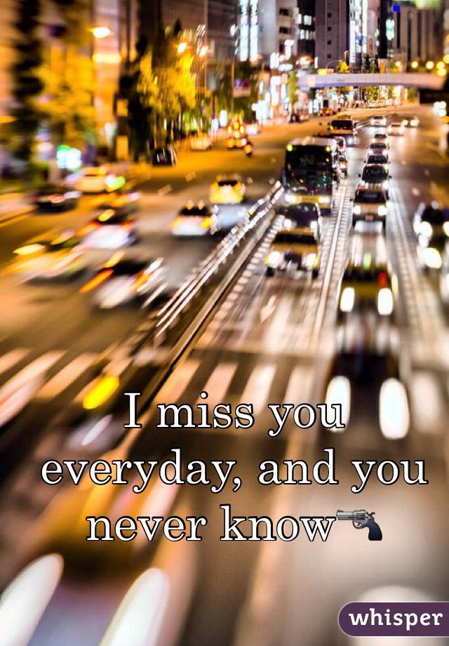 I miss you everyday, and you never know🔫