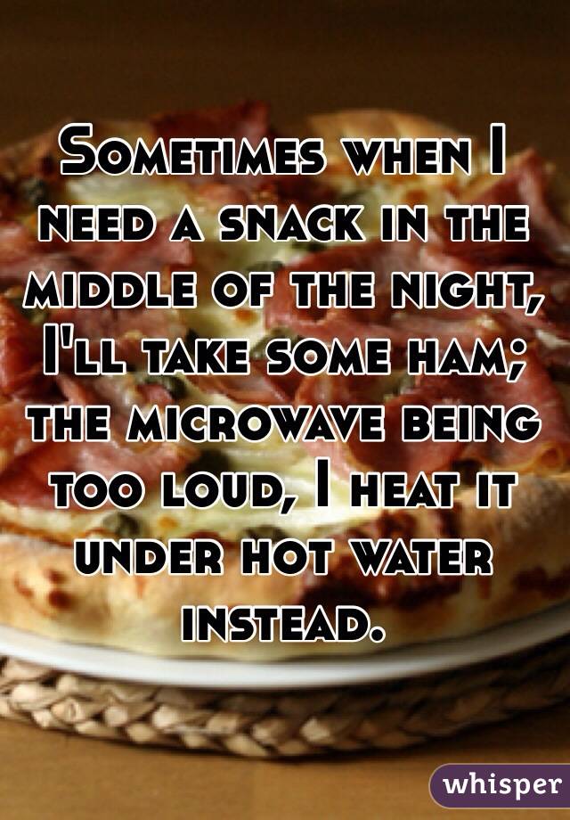 Sometimes when I need a snack in the middle of the night, I'll take some ham; the microwave being too loud, I heat it under hot water instead.