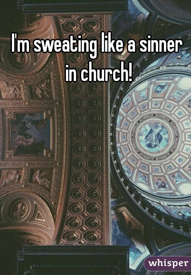 I'm sweating like a sinner in church!
