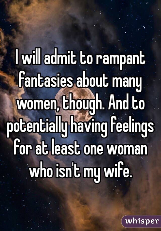 I will admit to rampant fantasies about many women, though. And to potentially having feelings for at least one woman who isn't my wife.