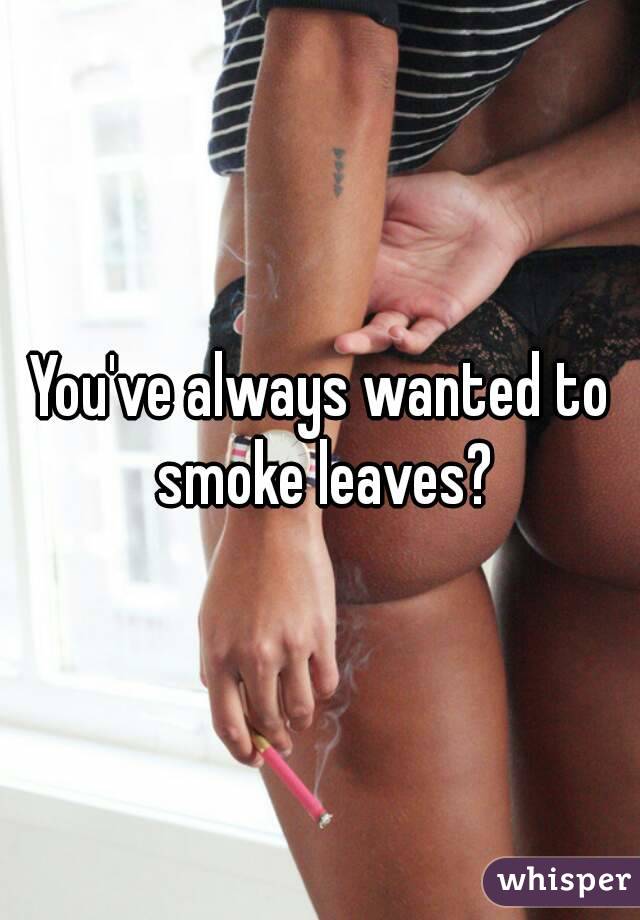 You've always wanted to smoke leaves?