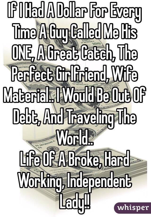 If I Had A Dollar For Every Time A Guy Called Me His ONE, A Great Catch, The Perfect Girlfriend, Wife Material.. I Would Be Out Of Debt, And Traveling The World..
Life Of A Broke, Hard Working, Independent Lady!! 
