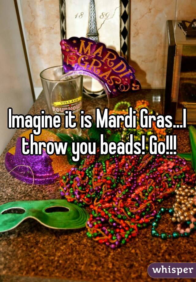 Imagine it is Mardi Gras...I throw you beads! Go!!!