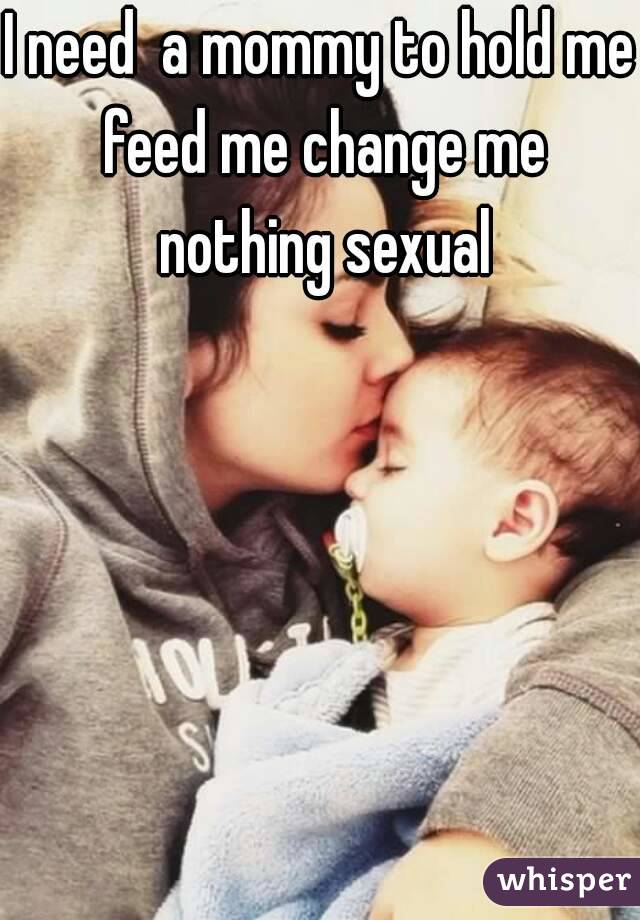 I need  a mommy to hold me feed me change me nothing sexual