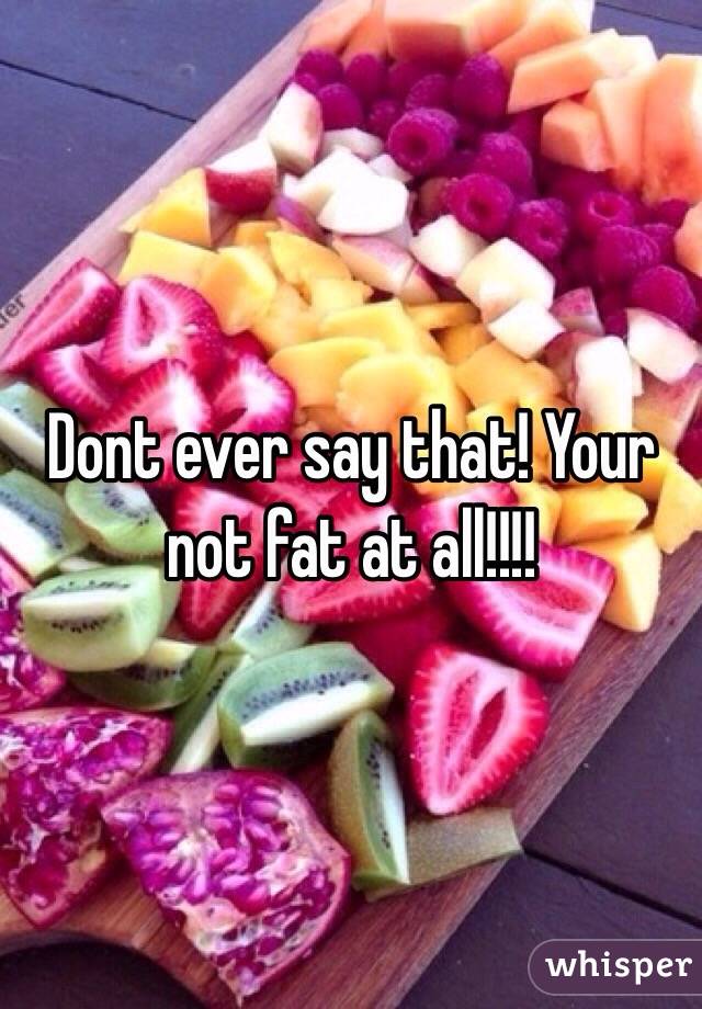 Dont ever say that! Your not fat at all!!!! 