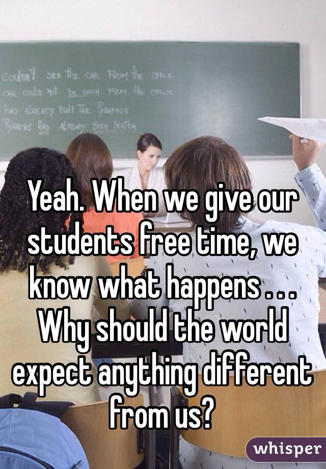 Yeah. When we give our students free time, we know what happens . . .
Why should the world expect anything different from us?