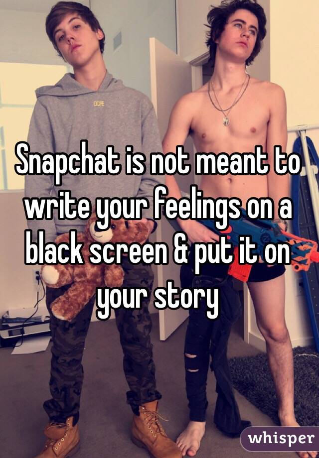 Snapchat is not meant to write your feelings on a black screen & put it on your story 