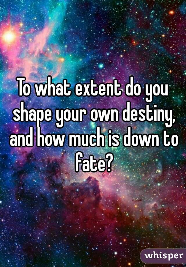 To what extent do you shape your own destiny, and how much is down to fate?