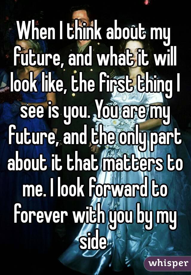 When I think about my future, and what it will look like, the first thing I see is you. You are my future, and the only part about it that matters to me. I look forward to forever with you by my side 