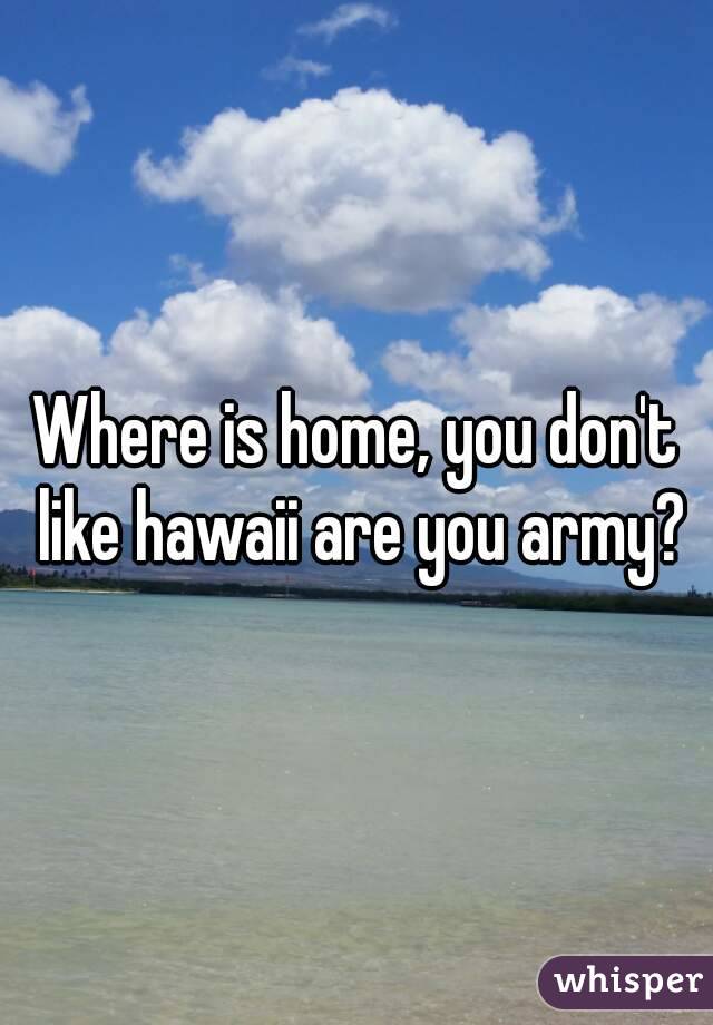Where is home, you don't like hawaii are you army?

