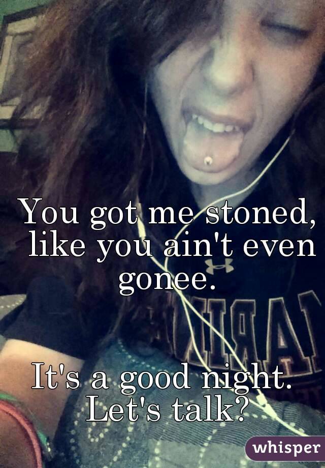 You got me stoned, like you ain't even gonee. 


It's a good night. 
Let's talk?