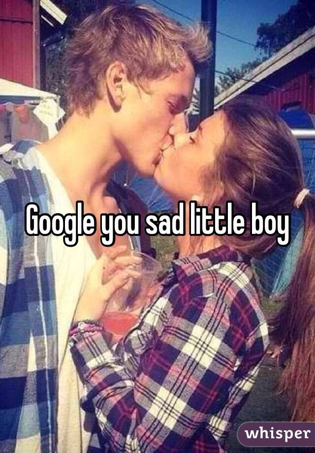 Google you sad little boy