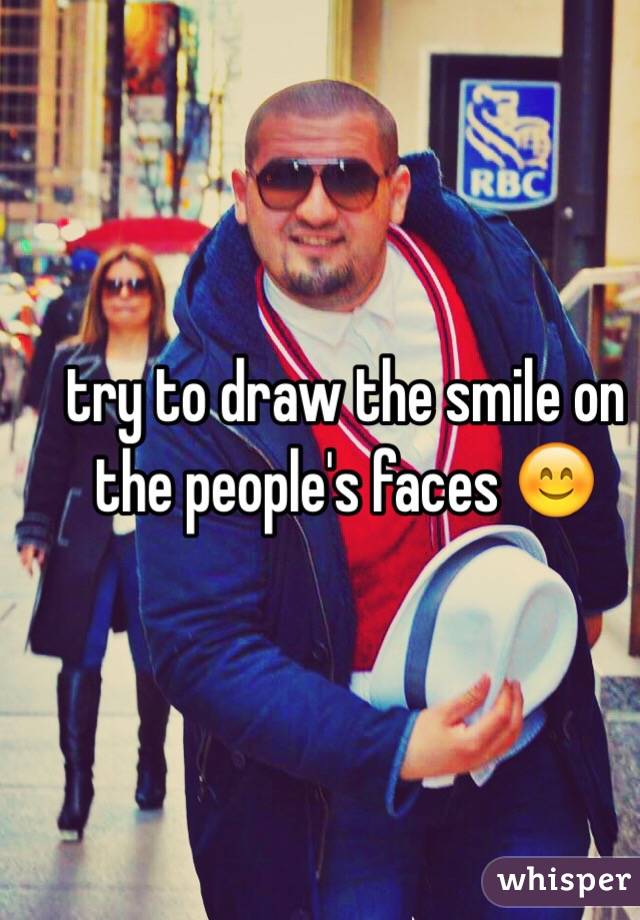 try to draw the smile on the people's faces 😊