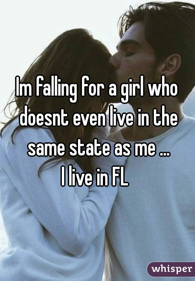 Im falling for a girl who doesnt even live in the same state as me ...
I live in FL 
