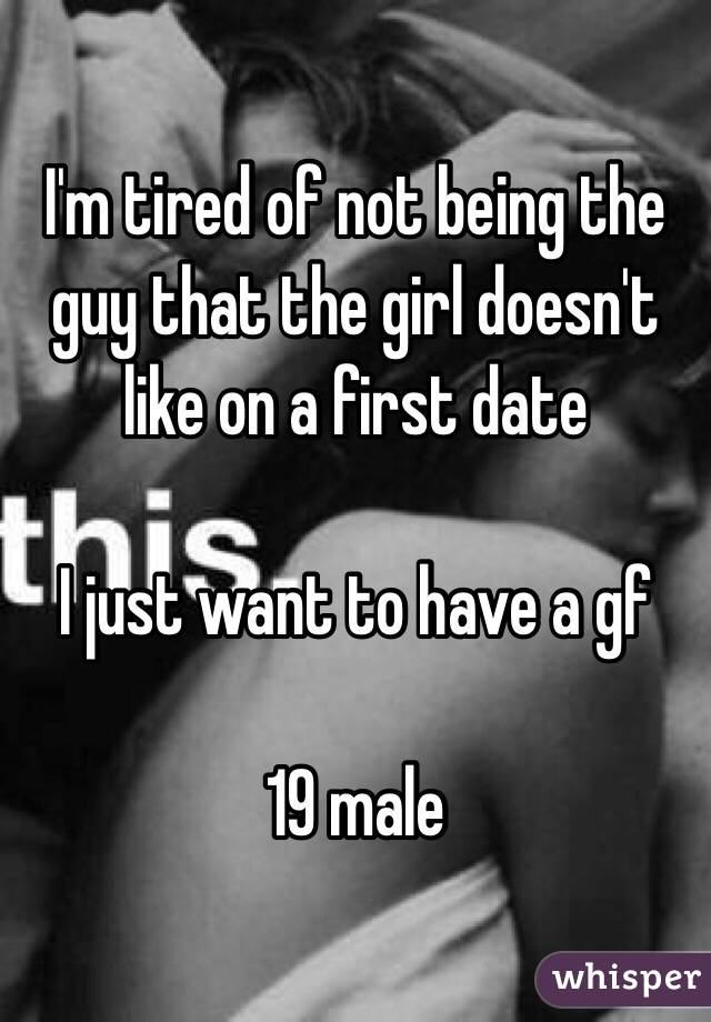 I'm tired of not being the guy that the girl doesn't like on a first date 

I just want to have a gf

19 male 