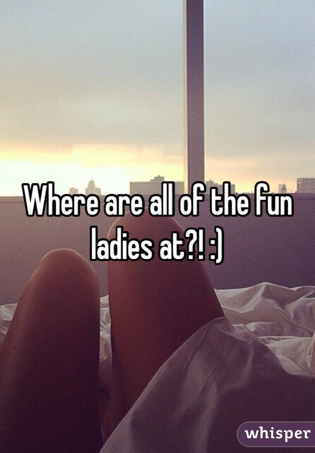 Where are all of the fun ladies at?! :)