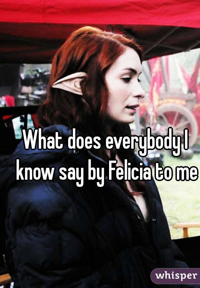 What does everybody I know say by Felicia to me