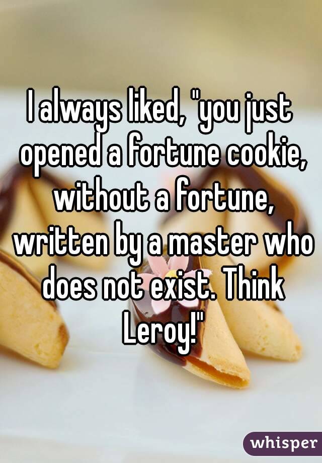 I always liked, "you just opened a fortune cookie, without a fortune, written by a master who does not exist. Think Leroy!"