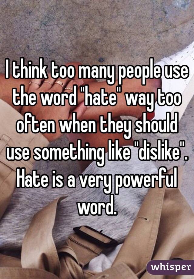 I think too many people use the word "hate" way too often when they should use something like "dislike". Hate is a very powerful word.