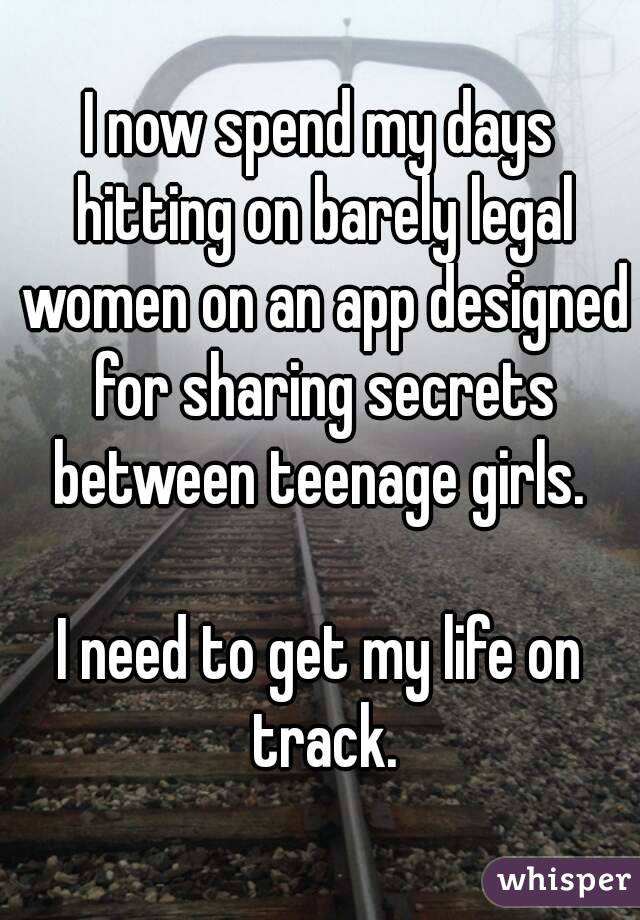 I now spend my days hitting on barely legal women on an app designed for sharing secrets between teenage girls. 

I need to get my life on track.