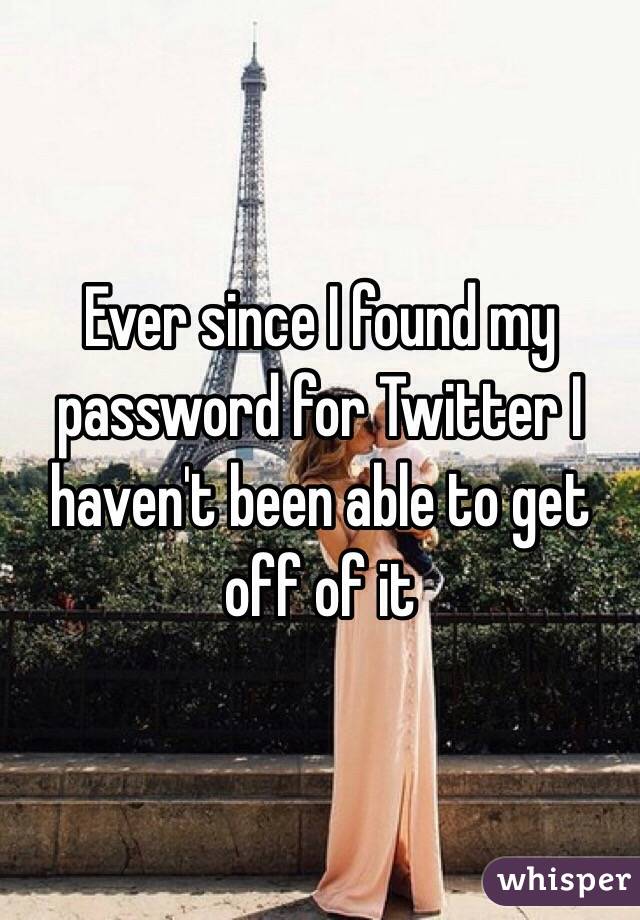 Ever since I found my password for Twitter I haven't been able to get off of it